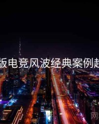 91网页版电竞风波经典案例趋势洞察