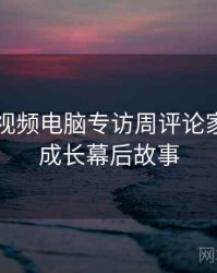 汤不热视频电脑专访周评论家：用户成长幕后故事