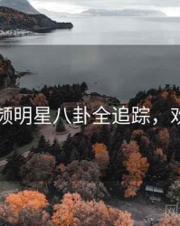 新91视频明星八卦全追踪，欢迎围观