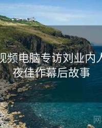 汤不热视频电脑专访刘业内人士：深夜佳作幕后故事