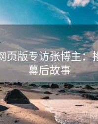 汤不热网页版专访张博主：播放爆点幕后故事