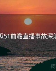 吃瓜51前瞻直播事故深解析
