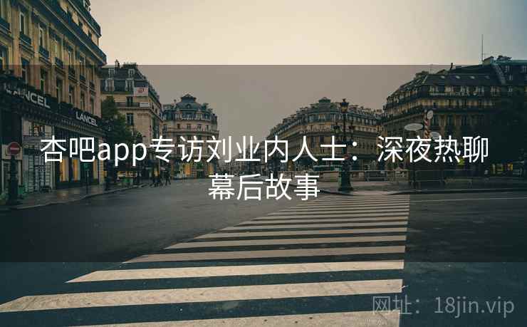 杏吧app专访刘业内人士：深夜热聊幕后故事
