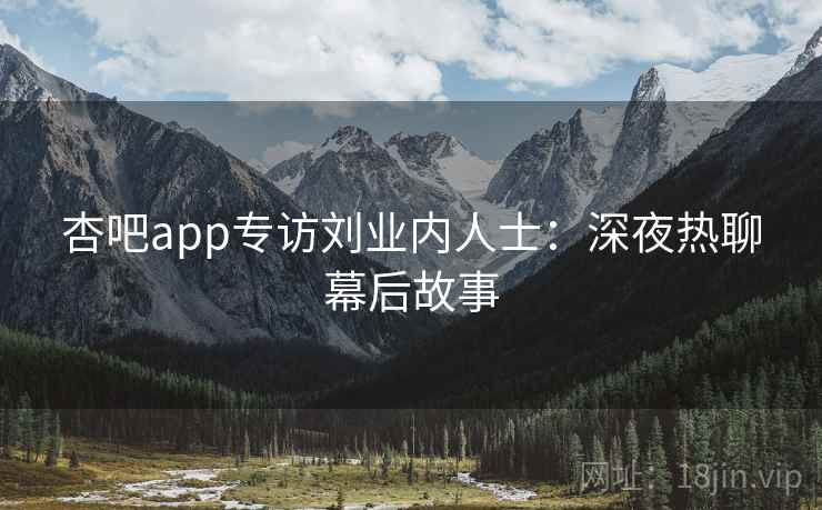 杏吧app专访刘业内人士：深夜热聊幕后故事
