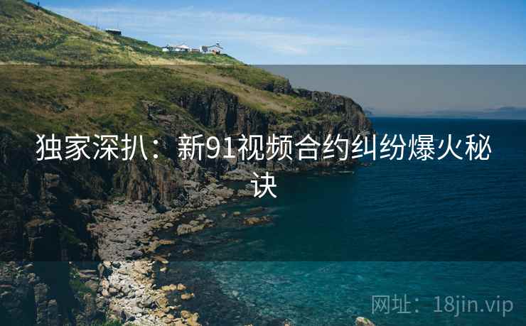 独家深扒：新91视频合约纠纷爆火秘诀