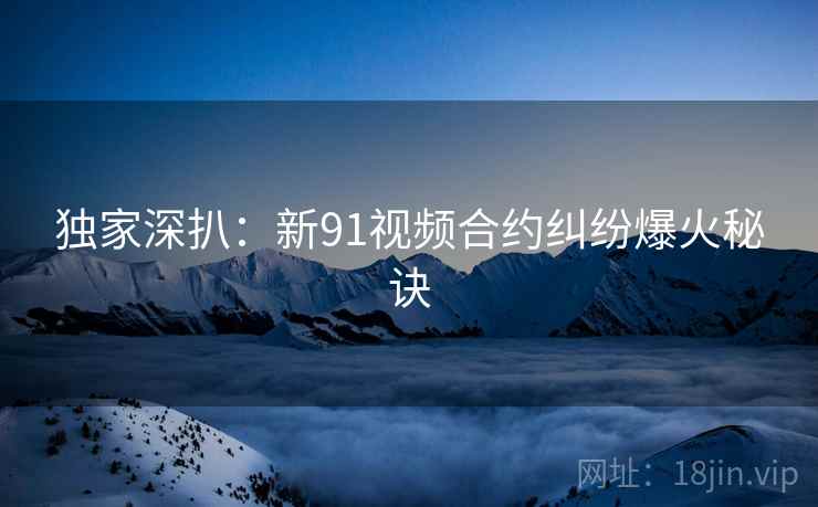 独家深扒：新91视频合约纠纷爆火秘诀