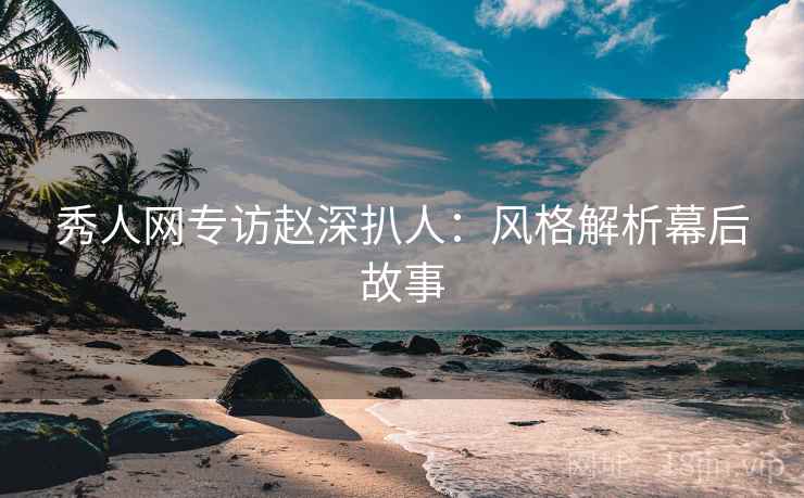 秀人网专访赵深扒人：风格解析幕后故事