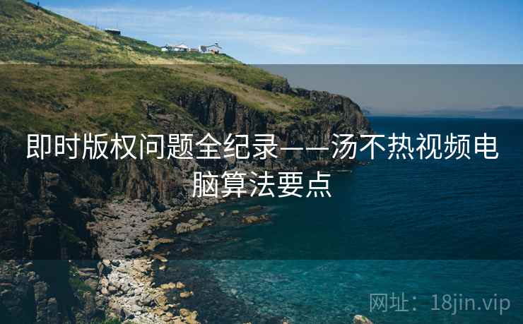 即时版权问题全纪录——汤不热视频电脑算法要点