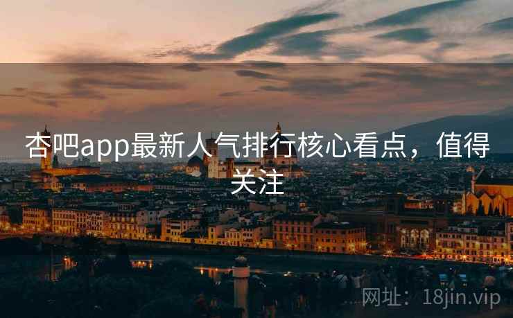 杏吧app最新人气排行核心看点，值得关注