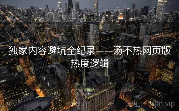 独家内容避坑全纪录——汤不热网页版热度逻辑