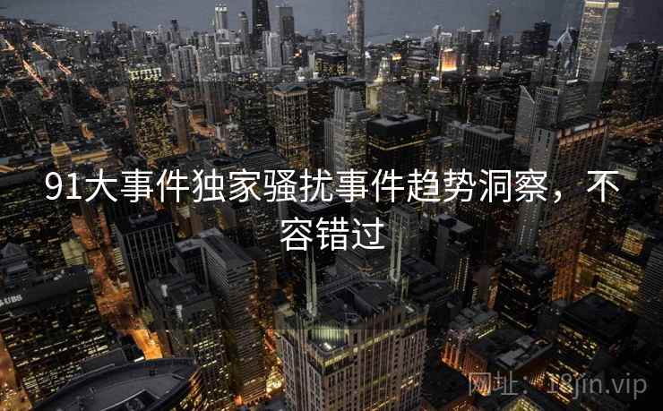 91大事件独家骚扰事件趋势洞察，不容错过
