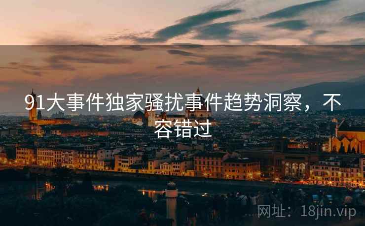 91大事件独家骚扰事件趋势洞察，不容错过