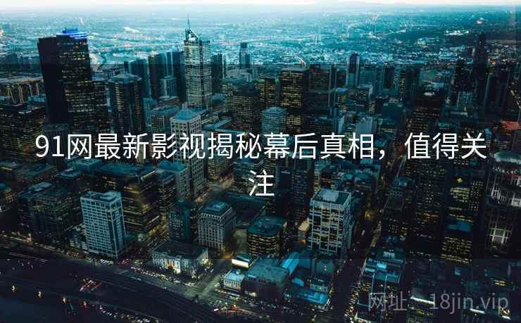 91网最新影视揭秘幕后真相，值得关注
