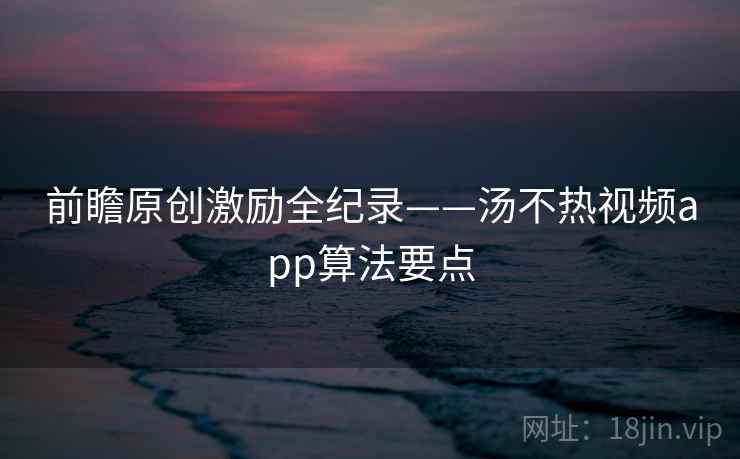 前瞻原创激励全纪录——汤不热视频app算法要点