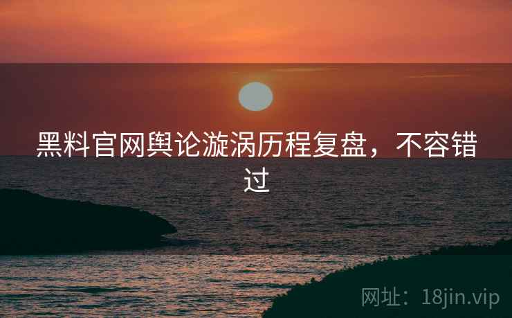 黑料官网舆论漩涡历程复盘，不容错过