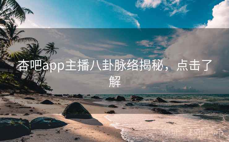 杏吧app主播八卦脉络揭秘，点击了解