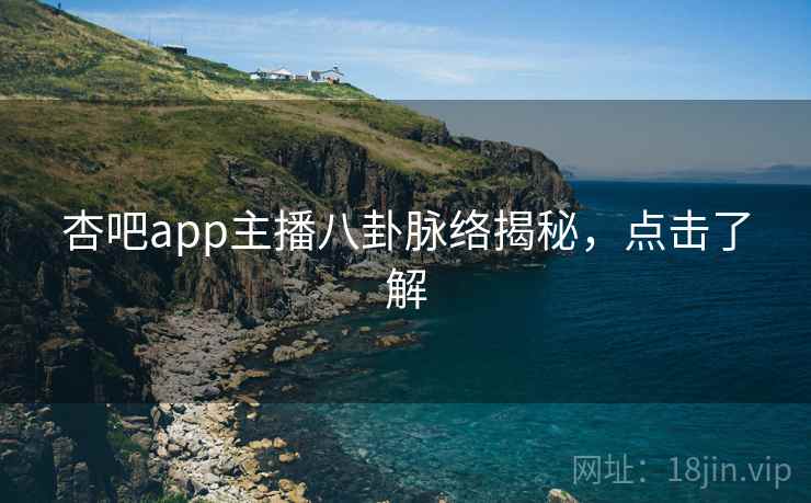 杏吧app主播八卦脉络揭秘，点击了解