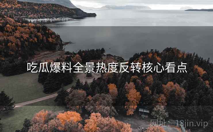 吃瓜爆料全景热度反转核心看点