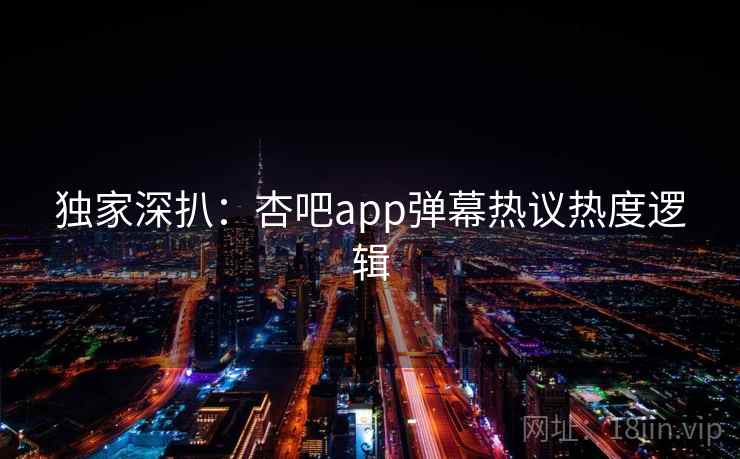 独家深扒：杏吧app弹幕热议热度逻辑