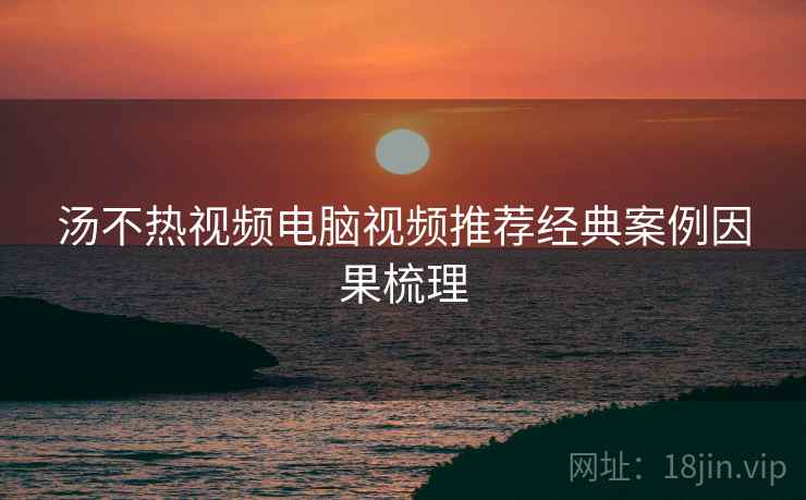 汤不热视频电脑视频推荐经典案例因果梳理