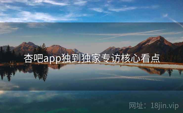 杏吧app独到独家专访核心看点