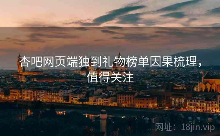 杏吧网页端独到礼物榜单因果梳理，值得关注