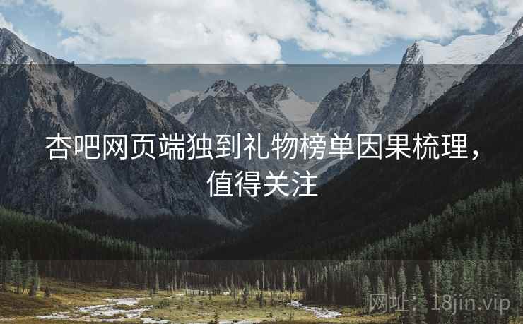 杏吧网页端独到礼物榜单因果梳理，值得关注