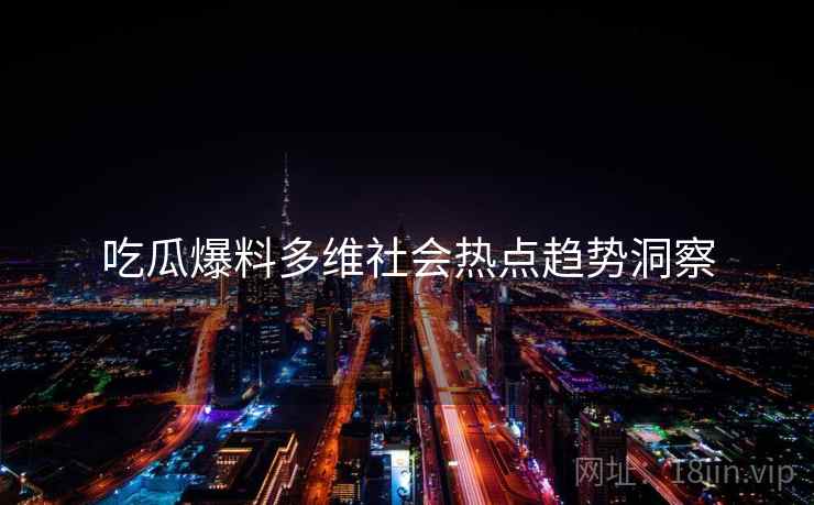 吃瓜爆料多维社会热点趋势洞察