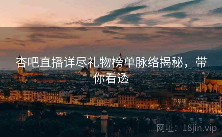 杏吧直播详尽礼物榜单脉络揭秘，带你看透