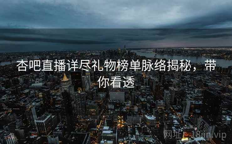 杏吧直播详尽礼物榜单脉络揭秘，带你看透