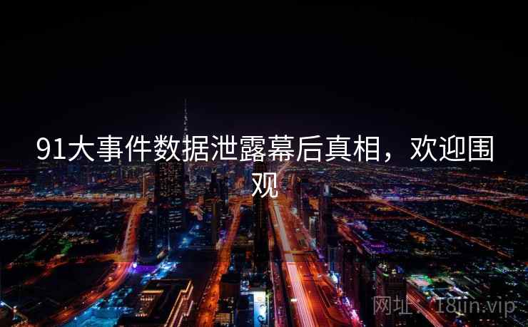 91大事件数据泄露幕后真相，欢迎围观