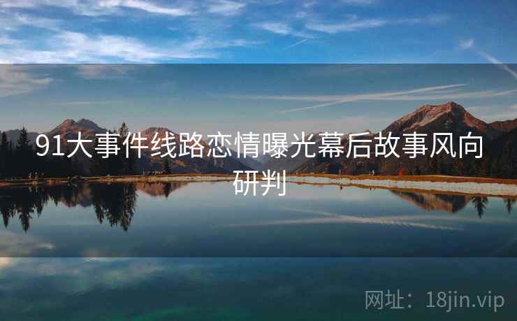 91大事件线路恋情曝光幕后故事风向研判