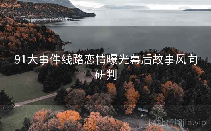 91大事件线路恋情曝光幕后故事风向研判