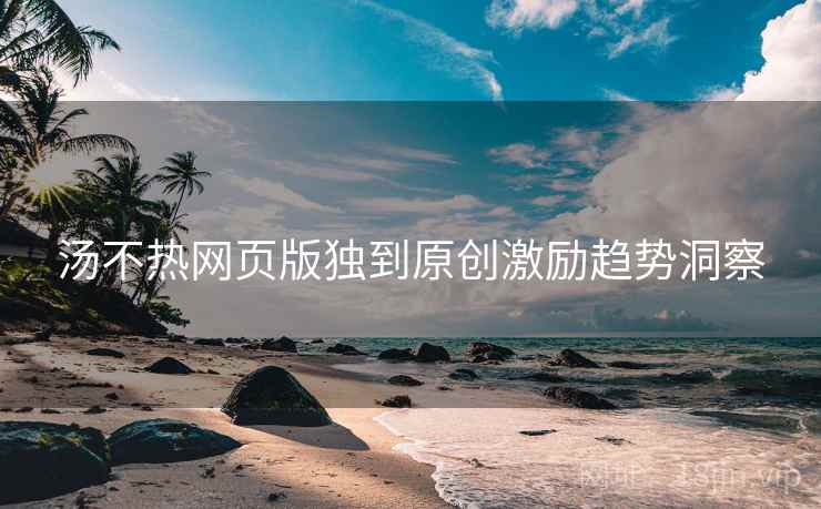 汤不热网页版独到原创激励趋势洞察