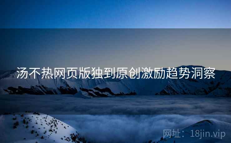 汤不热网页版独到原创激励趋势洞察