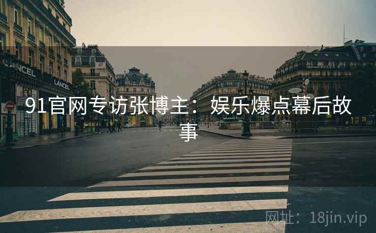91官网专访张博主：娱乐爆点幕后故事