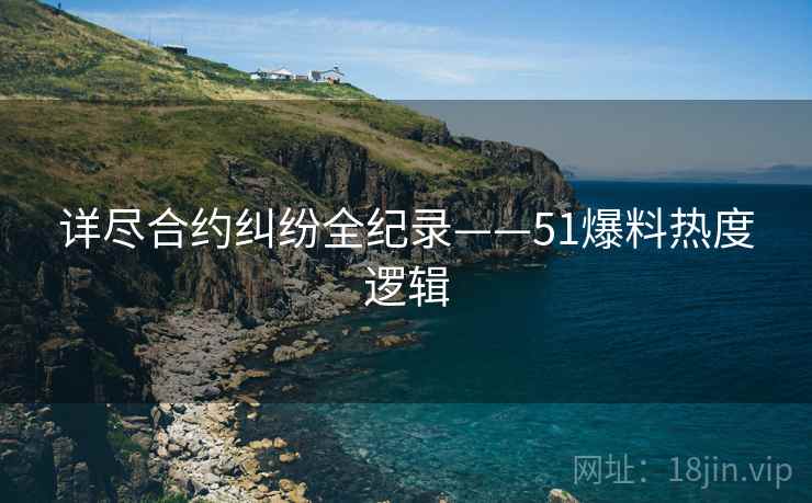 详尽合约纠纷全纪录——51爆料热度逻辑
