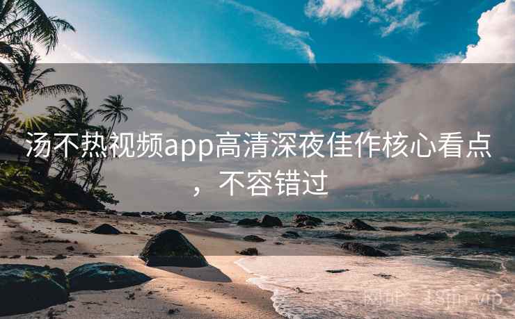 汤不热视频app高清深夜佳作核心看点，不容错过