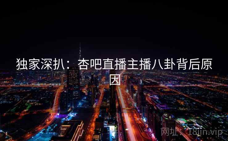 独家深扒：杏吧直播主播八卦背后原因