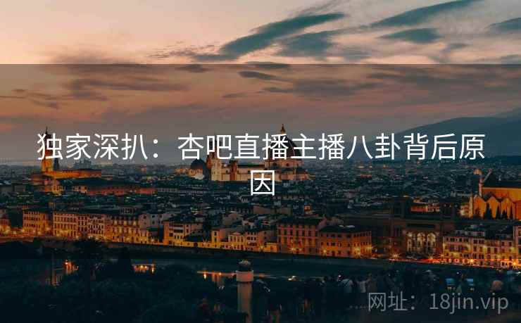 独家深扒：杏吧直播主播八卦背后原因