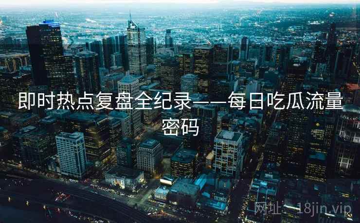 即时热点复盘全纪录——每日吃瓜流量密码