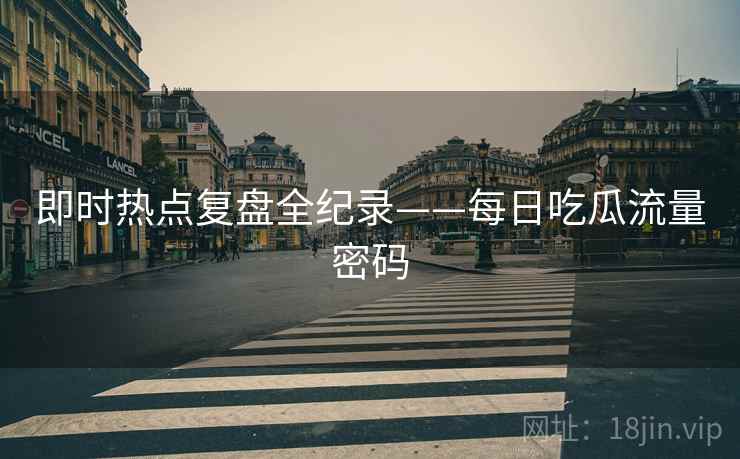 即时热点复盘全纪录——每日吃瓜流量密码