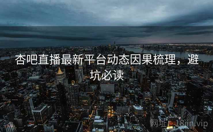 杏吧直播最新平台动态因果梳理，避坑必读