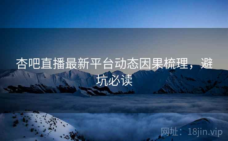 杏吧直播最新平台动态因果梳理，避坑必读