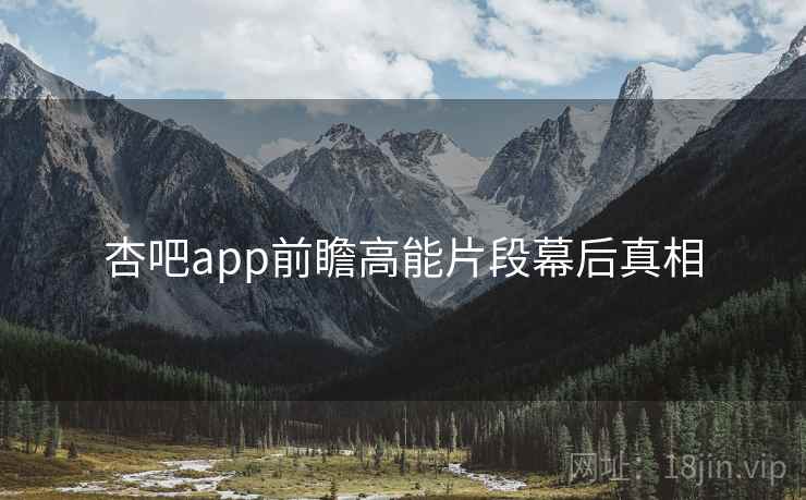杏吧app前瞻高能片段幕后真相