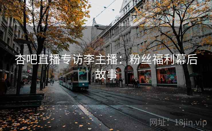 杏吧直播专访李主播：粉丝福利幕后故事