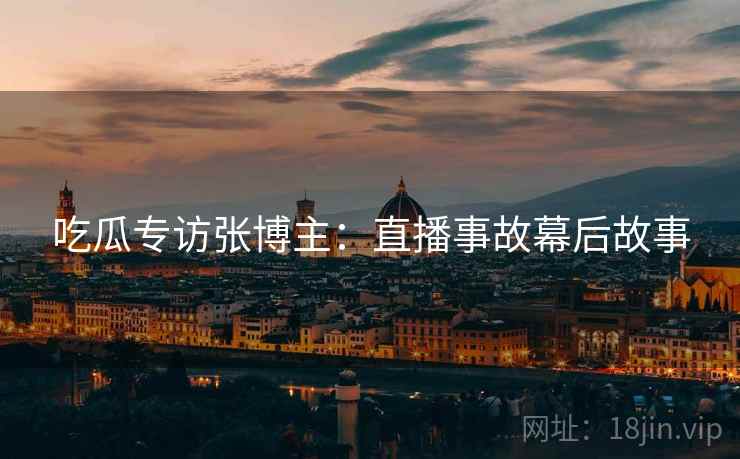 吃瓜专访张博主：直播事故幕后故事
