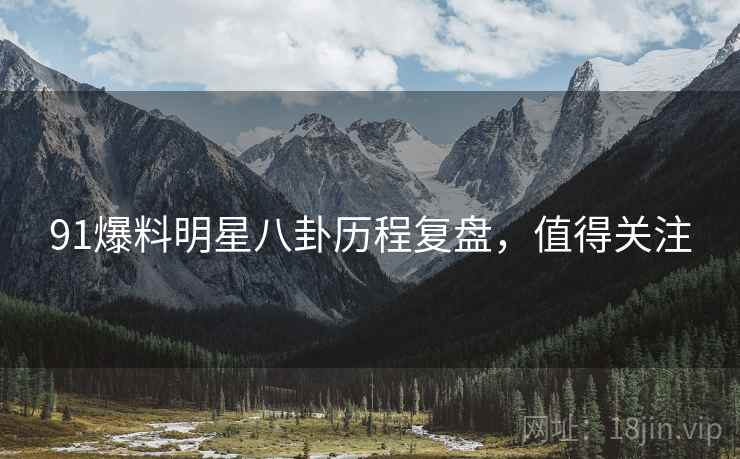 91爆料明星八卦历程复盘，值得关注