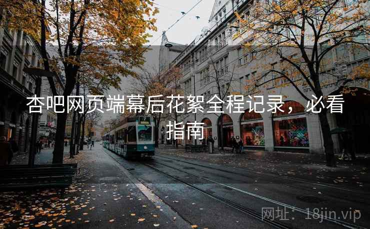 杏吧网页端幕后花絮全程记录，必看指南