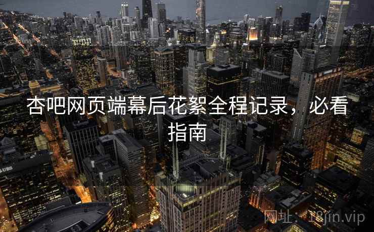 杏吧网页端幕后花絮全程记录，必看指南
